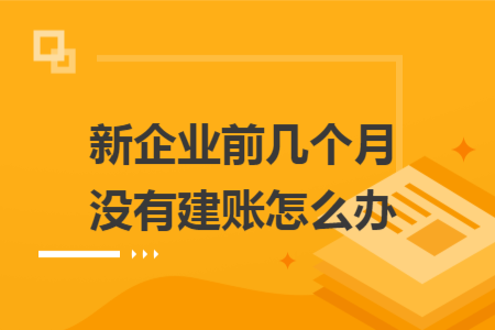 新企業(yè)前幾個(gè)月沒有建賬怎么辦