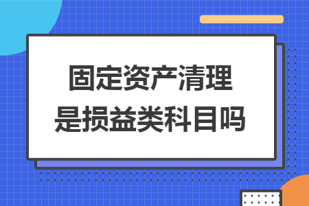 固定資產(chǎn)清理是損益類科目嗎