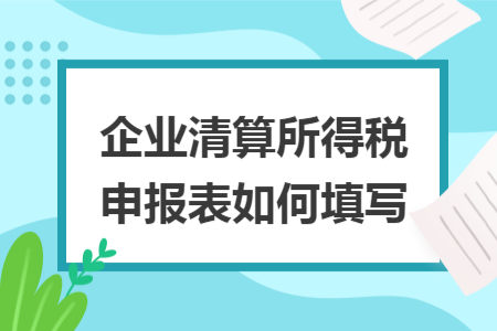 企業(yè)清算所得稅申報(bào)表如何填寫