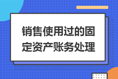 銷售使用過的固定資產(chǎn)賬務(wù)處理