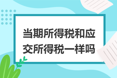 當(dāng)期所得稅和應(yīng)交所得稅一樣嗎
