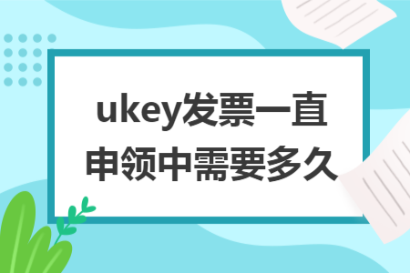 ukey發(fā)票一直申領(lǐng)中需要多久