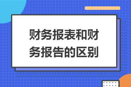 財(cái)務(wù)報(bào)表和財(cái)務(wù)報(bào)告的區(qū)別