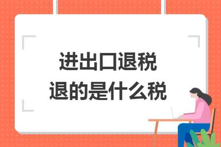 進(jìn)出口退稅退的是什么稅
