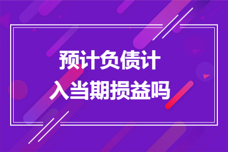 預(yù)計(jì)負(fù)債計(jì)入當(dāng)期損益嗎