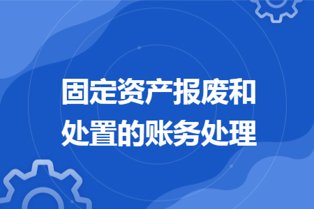 固定資產(chǎn)報(bào)廢和處置的賬務(wù)處理