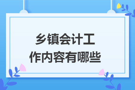 鄉(xiāng)鎮(zhèn)會(huì)計(jì)工作內(nèi)容有哪些