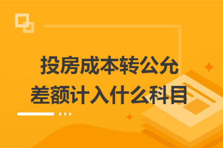投房成本轉(zhuǎn)公允差額計入什么科目