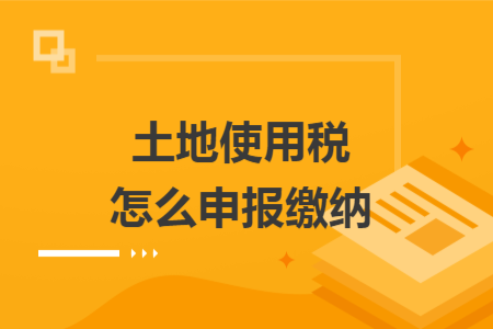 土地使用稅怎么申報繳納