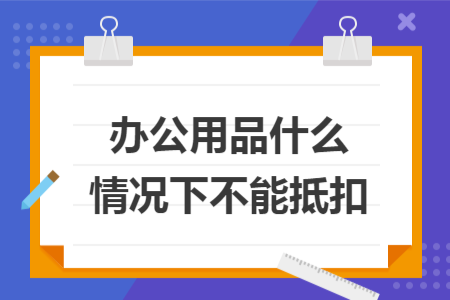 辦公用品什么情況下不能抵扣