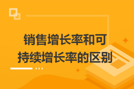 銷售增長(zhǎng)率和可持續(xù)增長(zhǎng)率的區(qū)別