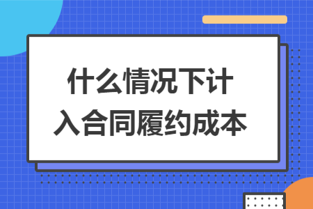 什么情況下計入合同履約成本