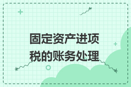 固定資產(chǎn)進項稅的賬務處理