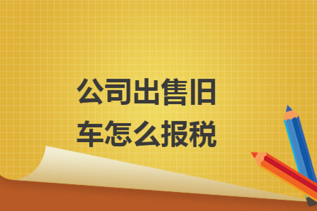 公司出售舊車怎么報(bào)稅