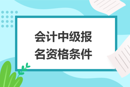 會(huì)計(jì)中級(jí)報(bào)名資格條件