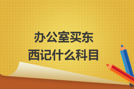 辦公室買(mǎi)東西記什么科目