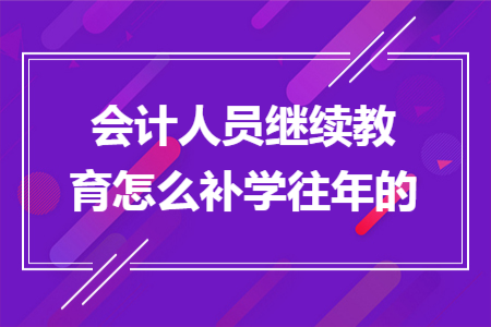 會(huì)計(jì)人員繼續(xù)教育怎么補(bǔ)學(xué)往年的