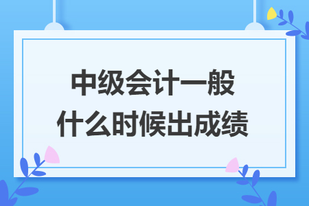 中級(jí)會(huì)計(jì)一般什么時(shí)候出成績