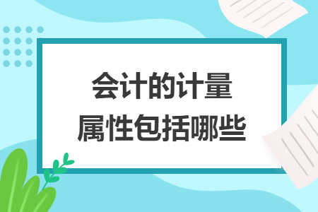 會(huì)計(jì)的計(jì)量屬性包括哪些