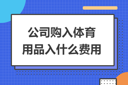 公司購(gòu)入體育用品入什么費(fèi)用