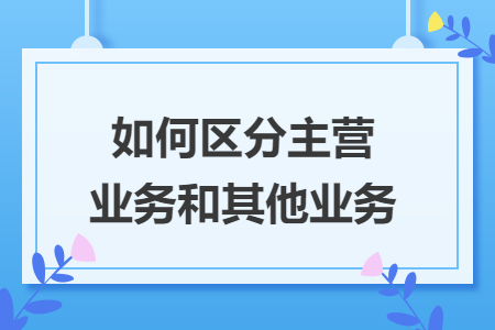 如何區(qū)分主營(yíng)業(yè)務(wù)和其他業(yè)務(wù)