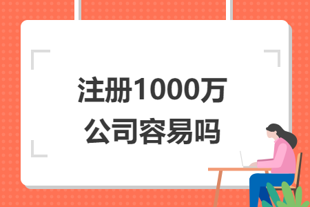 注冊(cè)1000萬(wàn)公司容易嗎