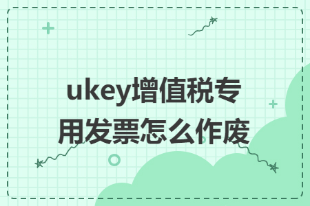 ukey增值稅專用發(fā)票怎么作廢
