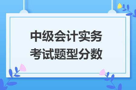 中級(jí)會(huì)計(jì)實(shí)務(wù)考試題型分?jǐn)?shù)