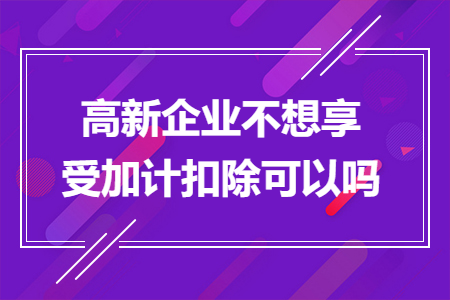 高新企業(yè)不想享受加計扣除可以嗎