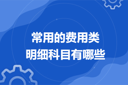 常用的費(fèi)用類明細(xì)科目有哪些