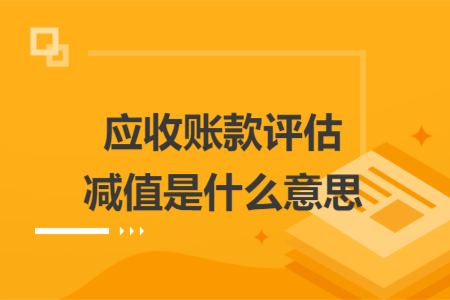 應(yīng)收賬款評(píng)估減值是什么意思