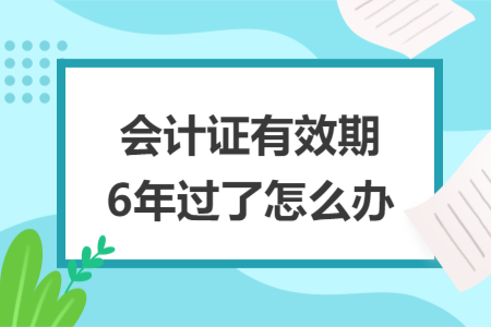 會計證有效期6年過了怎么辦