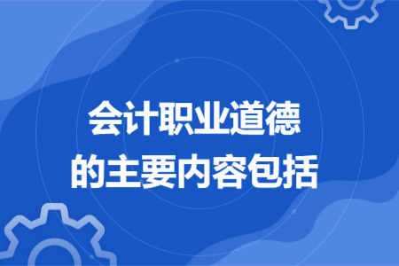 會(huì)計(jì)職業(yè)道德的主要內(nèi)容包括