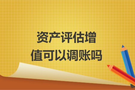 資產(chǎn)評估增值可以調(diào)賬嗎
