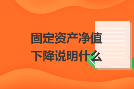 固定資產(chǎn)凈值下降說明什么