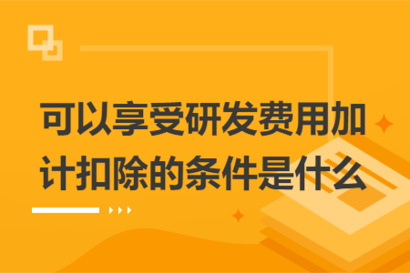 可以享受研發(fā)費(fèi)用加計(jì)扣除的條件是什么