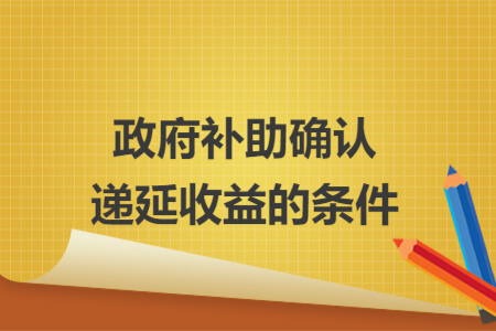 政府補助確認(rèn)遞延收益的條件