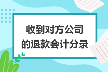 收到對方公司的退款會計(jì)分錄