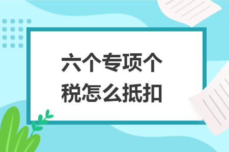 六個(gè)專項(xiàng)個(gè)稅怎么抵扣