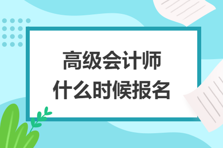 高級(jí)會(huì)計(jì)師什么時(shí)候報(bào)名