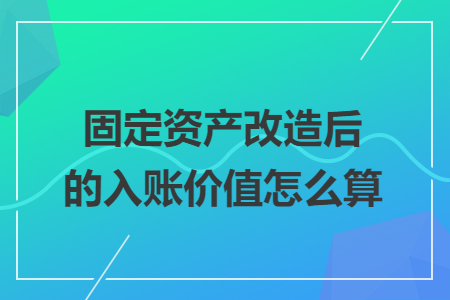 固定資產(chǎn)改造后的入賬價值怎么算