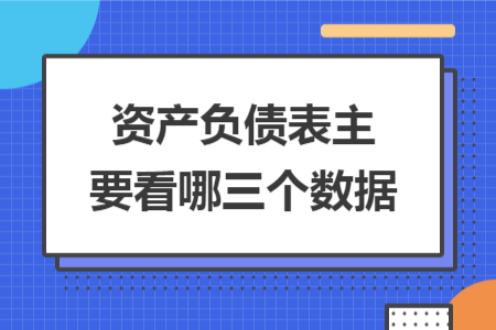資產(chǎn)負(fù)債表主要看哪三個數(shù)據(jù)