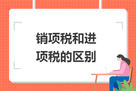 銷項稅和進項稅的區(qū)別
