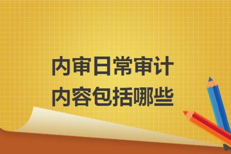 內(nèi)審日常審計(jì)內(nèi)容包括哪些