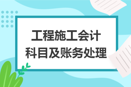 工程施工會(huì)計(jì)科目及賬務(wù)處理