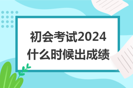 初會考試2024什么時候出成績