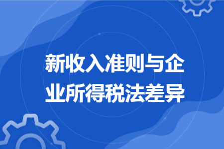新收入準(zhǔn)則與企業(yè)所得稅法差異