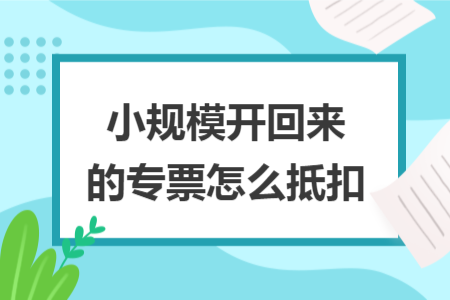 小規(guī)模開(kāi)回來(lái)的專票怎么抵扣