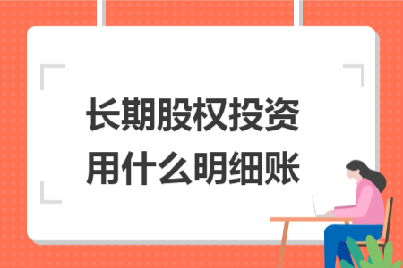 長期股權(quán)投資用什么明細(xì)賬