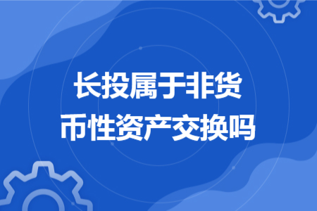 長投屬于非貨幣性資產(chǎn)交換嗎